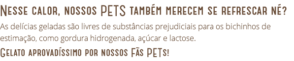 Nesse calor, nossos PETS também merecem se refrescar né? As delícias geladas são livres de substâncias prejudiciais para os bichinhos de estimação, como gordura hidrogenada, açúcar e lactose. Gelato aprovadíssimo por nossos Fãs PETs!